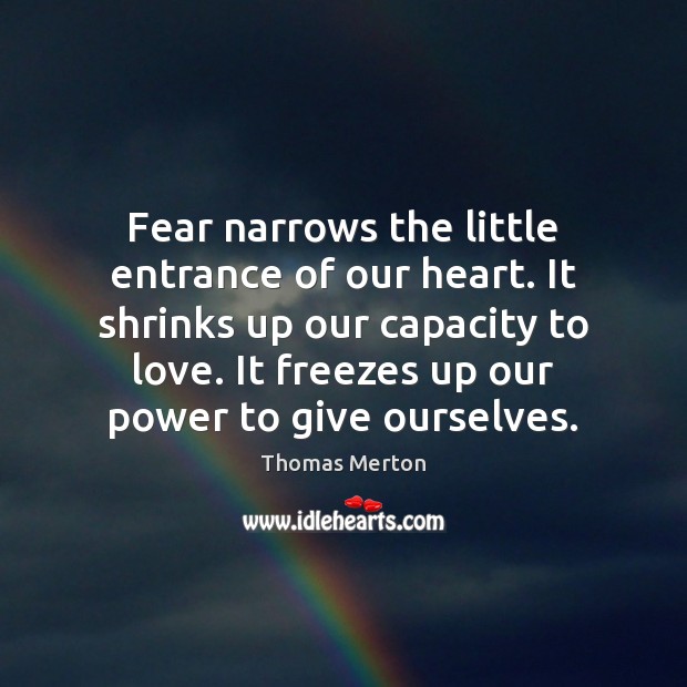 Fear narrows the little entrance of our heart. It shrinks up our Thomas Merton Picture Quote