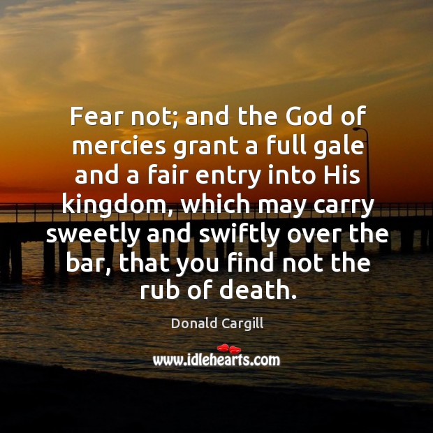 Fear not; and the God of mercies grant a full gale and a fair entry into his kingdom Donald Cargill Picture Quote