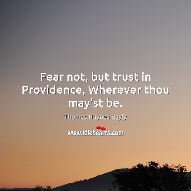 Fear not, but trust in Providence, Wherever thou may’st be. Thomas Haynes Bayly Picture Quote