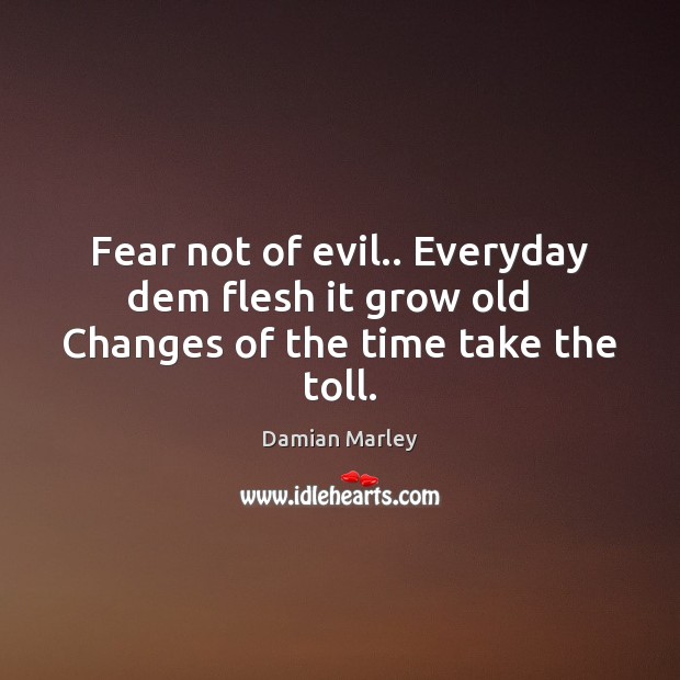 Fear not of evil.. Everyday dem flesh it grow old   Changes of the time take the toll. Damian Marley Picture Quote
