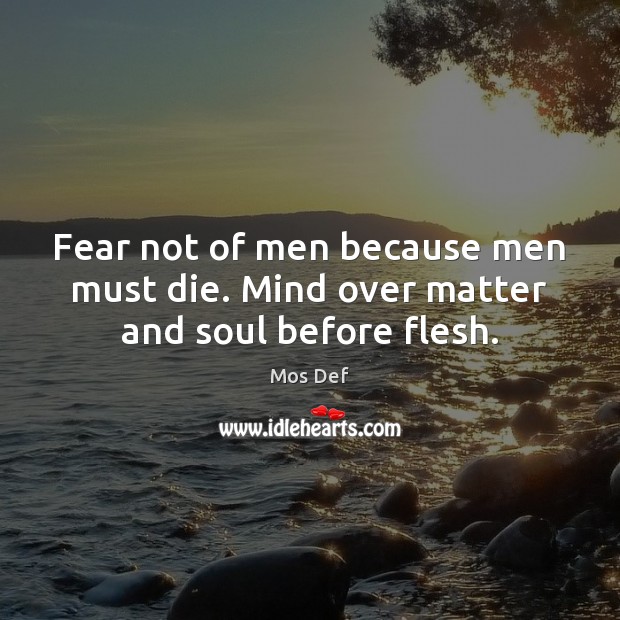 Fear not of men because men must die. Mind over matter and soul before flesh. Mos Def Picture Quote