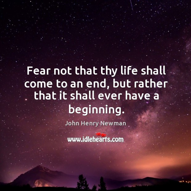 Fear not that thy life shall come to an end, but rather that it shall ever have a beginning. Image