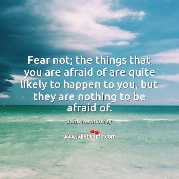 Fear not; the things that you are afraid of are quite likely John Macmurray Picture Quote