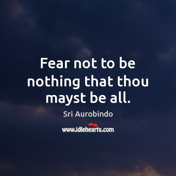 Fear not to be nothing that thou mayst be all. Sri Aurobindo Picture Quote