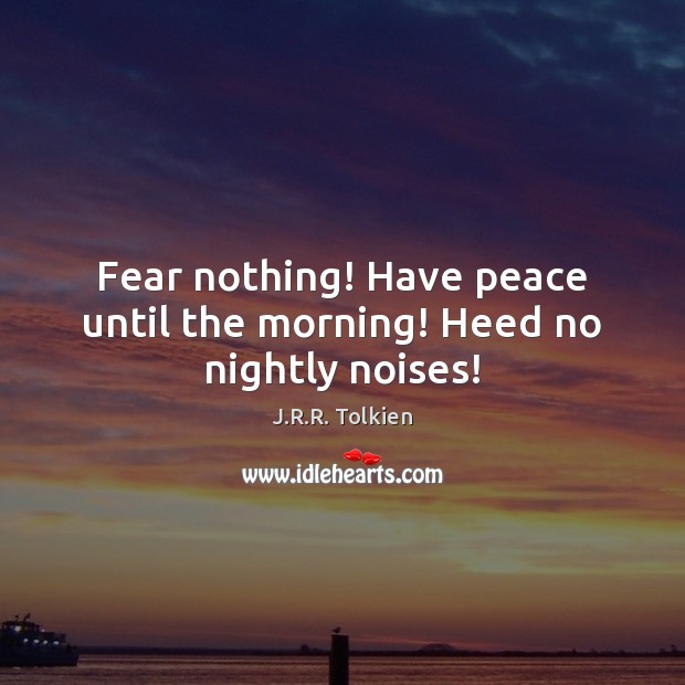 Fear nothing! Have peace until the morning! Heed no nightly noises! J.R.R. Tolkien Picture Quote