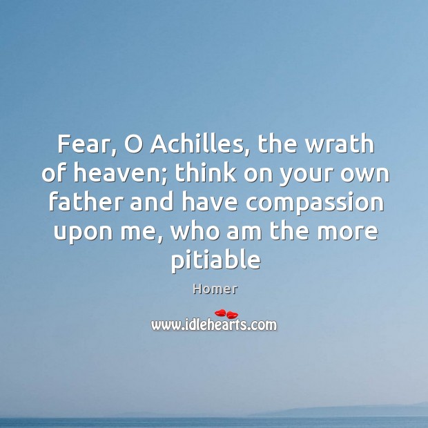 Fear, O Achilles, the wrath of heaven; think on your own father Image