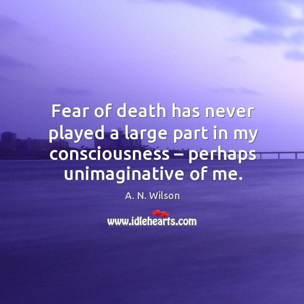 Fear of death has never played a large part in my consciousness – perhaps unimaginative of me. A. N. Wilson Picture Quote