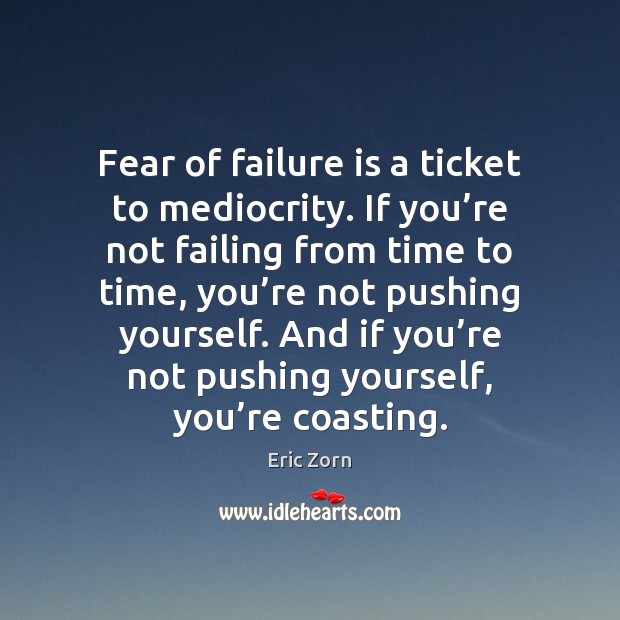 Fear of failure is a ticket to mediocrity. If you’re not 