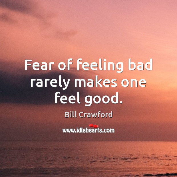 Fear of feeling bad rarely makes one feel good. Bill Crawford Picture Quote