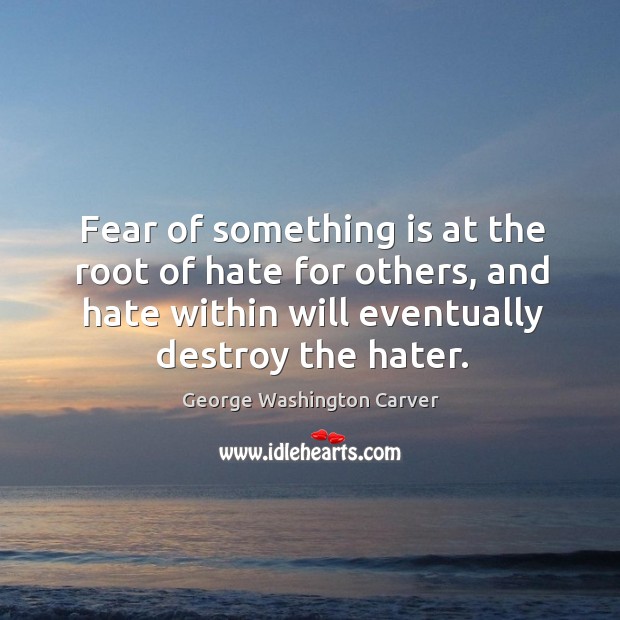 Fear of something is at the root of hate for others, and hate within will eventually destroy the hater. George Washington Carver Picture Quote