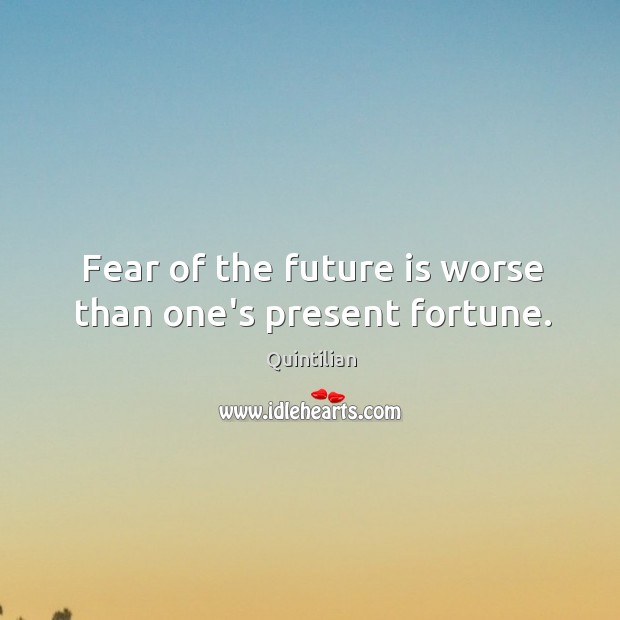 Fear of the future is worse than one’s present fortune. Quintilian Picture Quote