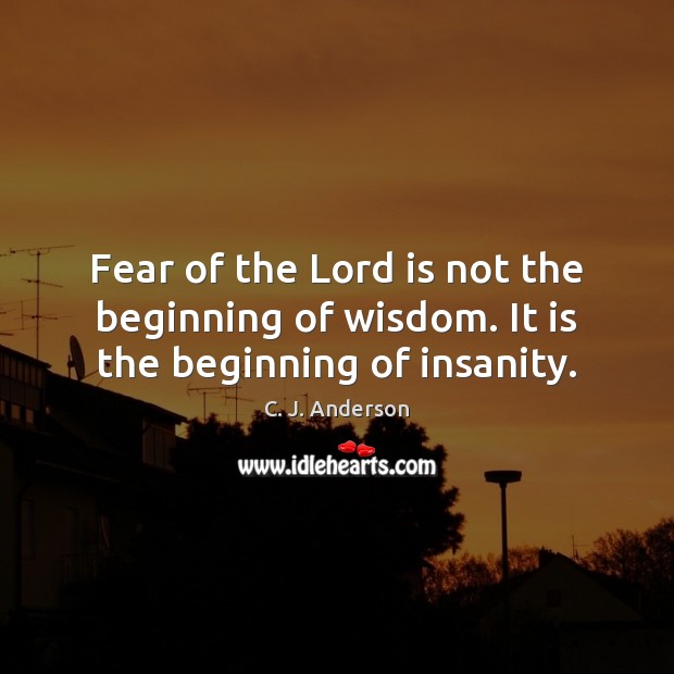 Fear of the Lord is not the beginning of wisdom. It is the beginning of insanity. C. J. Anderson Picture Quote
