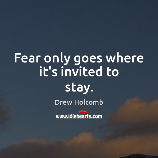 Fear only goes where it’s invited to stay. Drew Holcomb Picture Quote