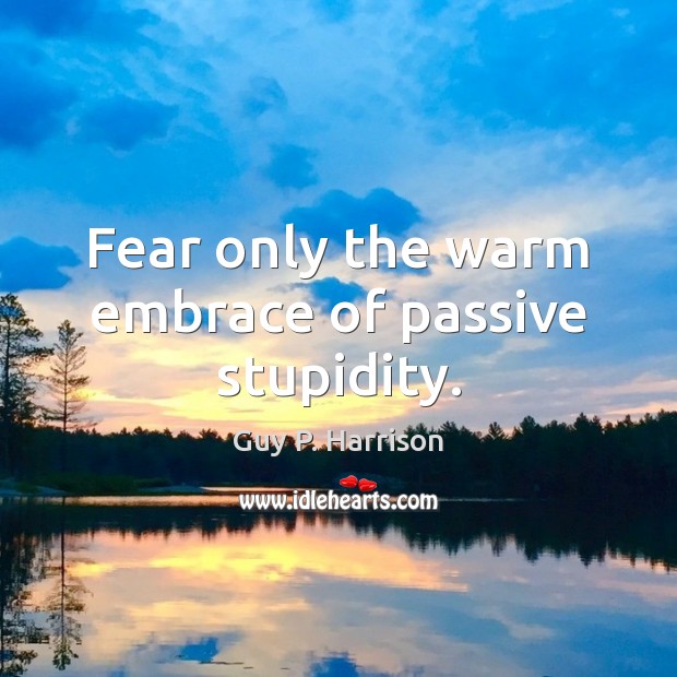 Fear only the warm embrace of passive stupidity. Guy P. Harrison Picture Quote