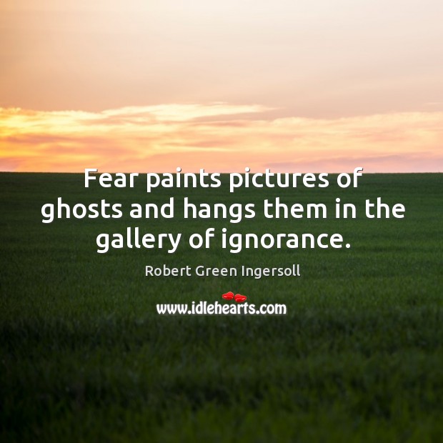 Fear paints pictures of ghosts and hangs them in the gallery of ignorance. Robert Green Ingersoll Picture Quote