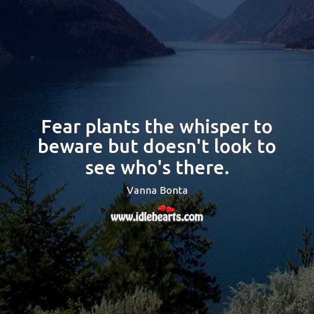 Fear plants the whisper to beware but doesn’t look to see who’s there. Vanna Bonta Picture Quote