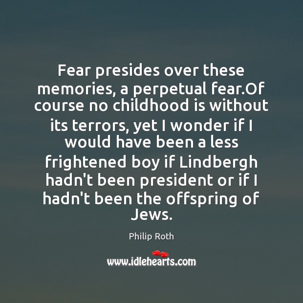 Fear presides over these memories, a perpetual fear.Of course no childhood Philip Roth Picture Quote