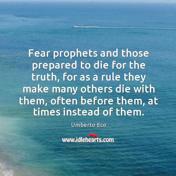 Fear prophets and those prepared to die for the truth, for as a rule they make many Umberto Eco Picture Quote