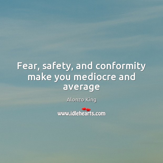 Fear, safety, and conformity make you mediocre and average Alonzo King Picture Quote