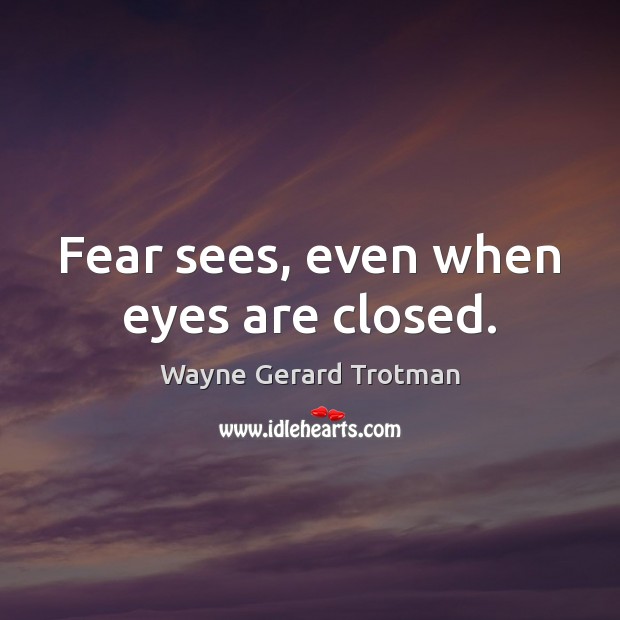 Fear sees, even when eyes are closed. Wayne Gerard Trotman Picture Quote