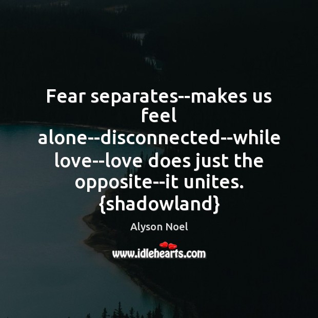 Fear separates–makes us feel alone–disconnected–while love–love does just the opposite–it unites. {shadowland} Alyson Noel Picture Quote