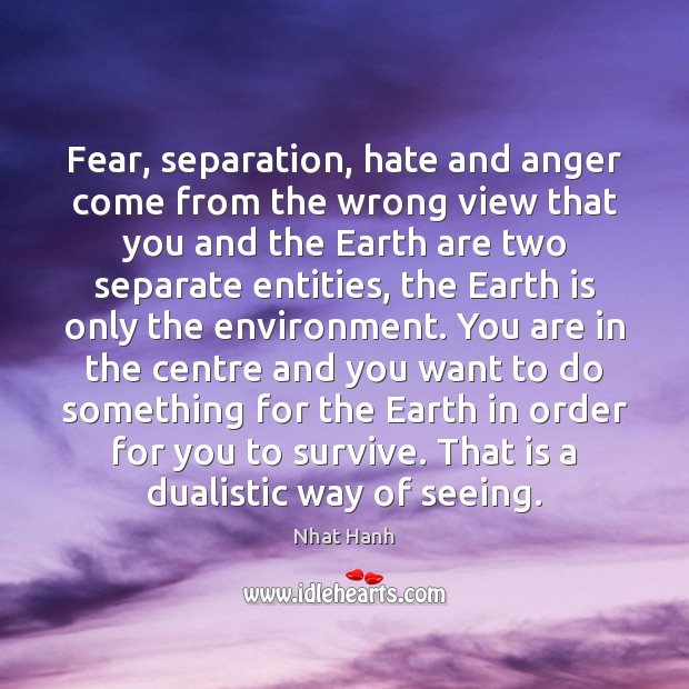 Fear, separation, hate and anger come from the wrong view that you Nhat Hanh Picture Quote