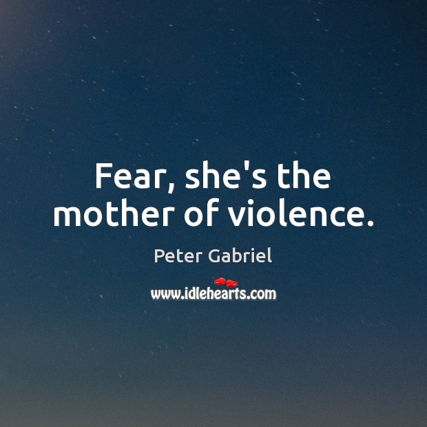 Fear, she’s the mother of violence. Peter Gabriel Picture Quote