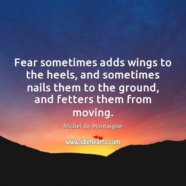 Fear sometimes adds wings to the heels, and sometimes nails them to Michel de Montaigne Picture Quote