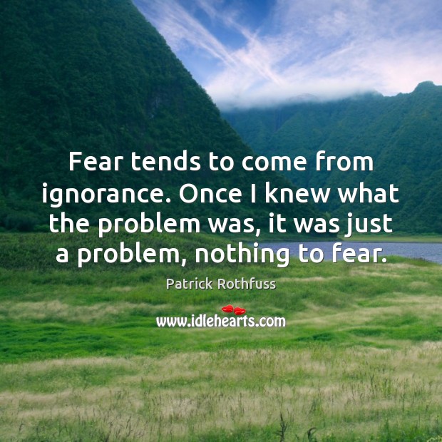 Fear tends to come from ignorance. Once I knew what the problem Patrick Rothfuss Picture Quote