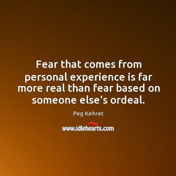 Fear that comes from personal experience is far more real than fear Peg Kehret Picture Quote