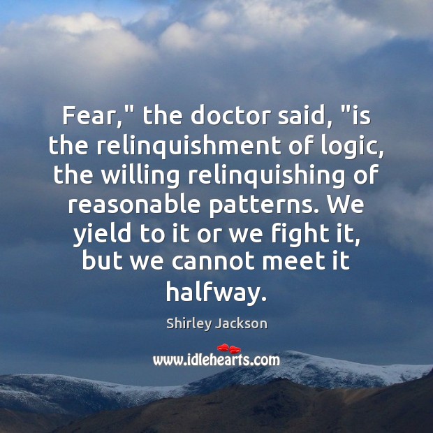 Fear,” the doctor said, “is the relinquishment of logic, the willing relinquishing Shirley Jackson Picture Quote