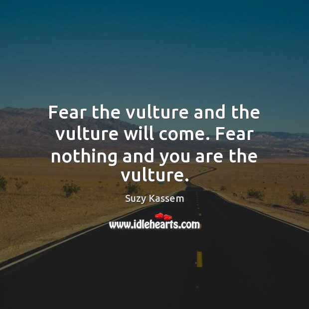 Fear the vulture and the vulture will come. Fear nothing and you are the vulture. Suzy Kassem Picture Quote