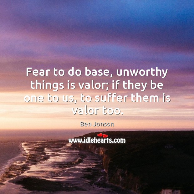 Fear to do base, unworthy things is valor; if they be one Ben Jonson Picture Quote