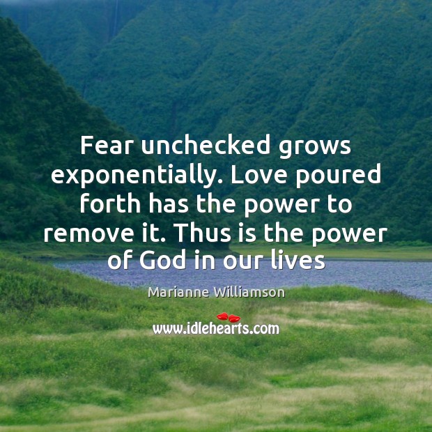 Fear unchecked grows exponentially. Love poured forth has the power to remove Marianne Williamson Picture Quote