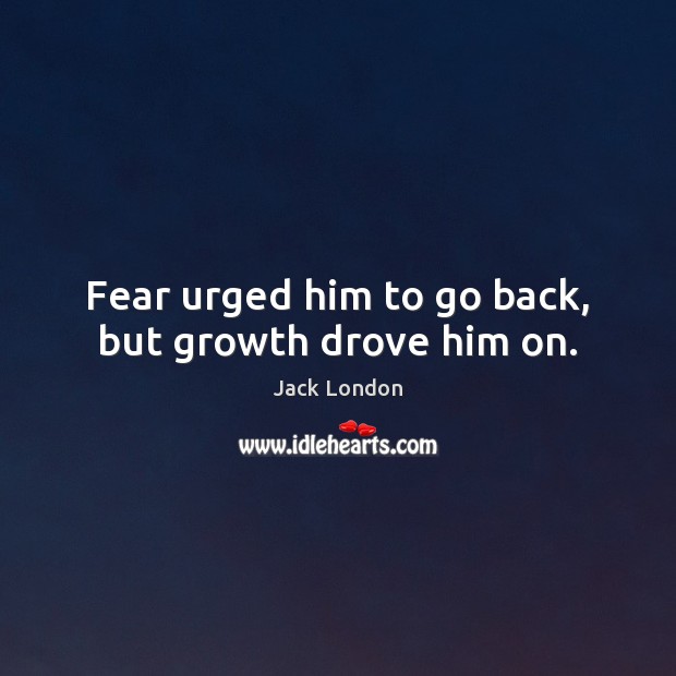 Fear urged him to go back, but growth drove him on. Jack London Picture Quote