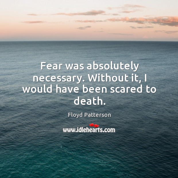 Fear was absolutely necessary. Without it, I would have been scared to death. Floyd Patterson Picture Quote