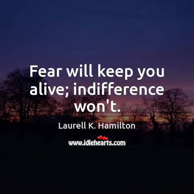 Fear will keep you alive; indifference won’t. Laurell K. Hamilton Picture Quote