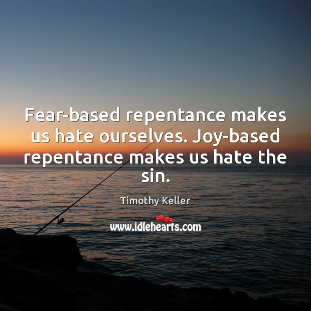 Fear-based repentance makes us hate ourselves. Joy-based repentance makes us hate the sin. Image