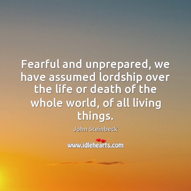 Fearful and unprepared, we have assumed lordship over the life or death John Steinbeck Picture Quote