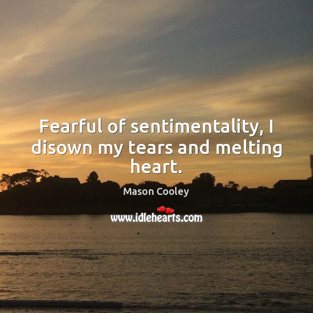 Fearful of sentimentality, I disown my tears and melting heart. Mason Cooley Picture Quote