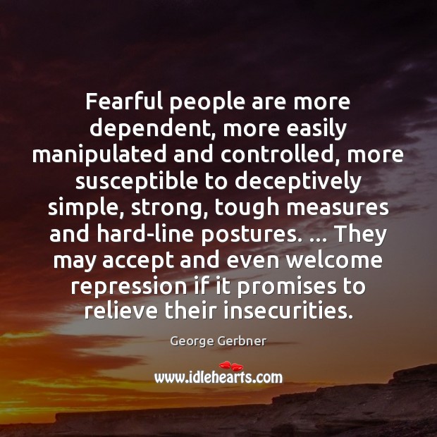Fearful people are more dependent, more easily manipulated and controlled, more susceptible 
