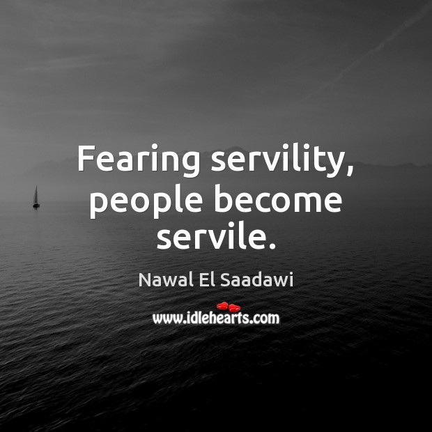 Fearing servility, people become servile. Nawal El Saadawi Picture Quote