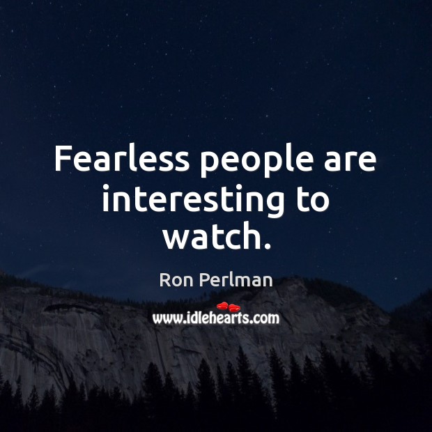 Fearless people are interesting to watch. Image