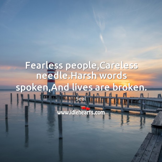 Fearless people,Careless needle.Harsh words spoken,And lives are broken. Seal Picture Quote