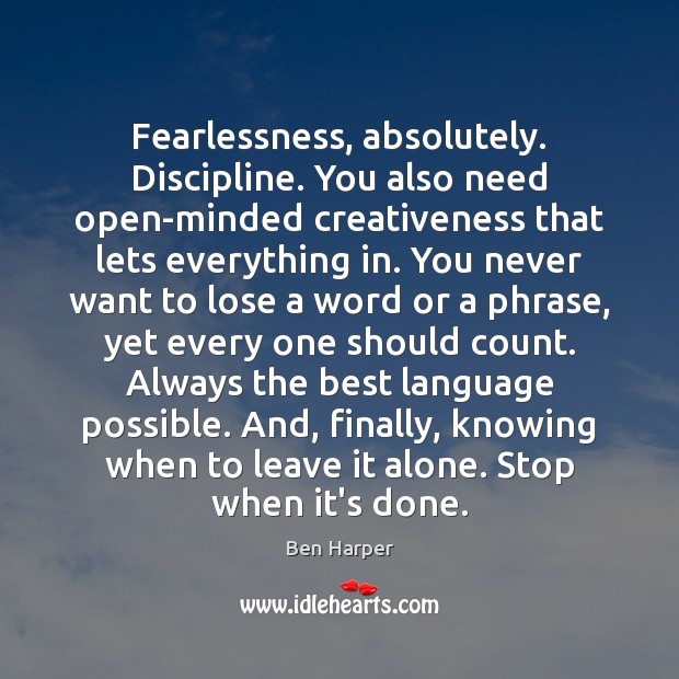 Fearlessness, absolutely. Discipline. You also need open-minded creativeness that lets everything in. 