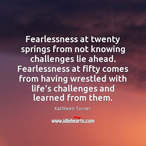 Fearlessness at twenty springs from not knowing challenges lie ahead. Fearlessness at Kathleen Turner Picture Quote