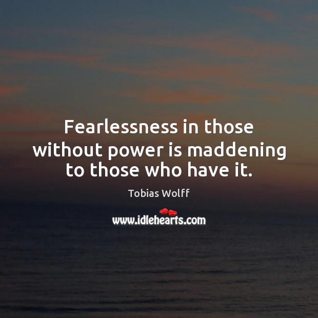 Fearlessness in those without power is maddening to those who have it. Tobias Wolff Picture Quote