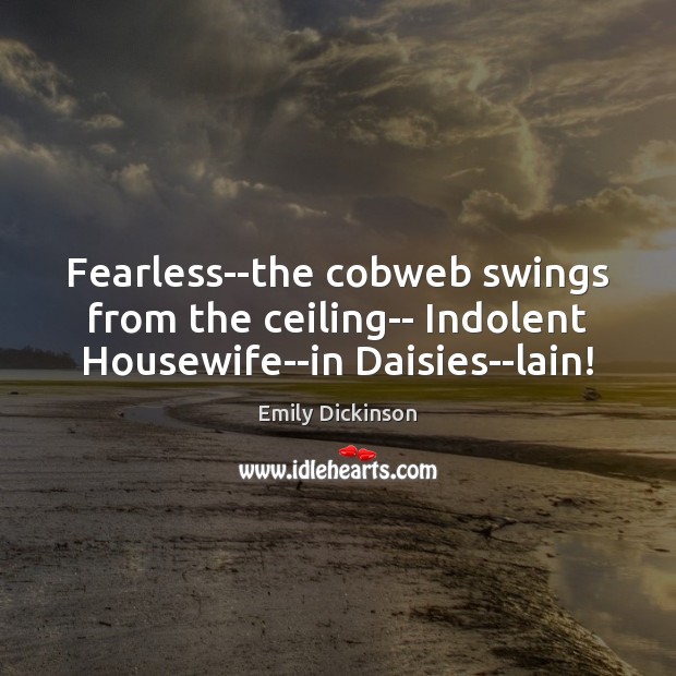 Fearless–the cobweb swings from the ceiling– Indolent Housewife–in Daisies–lain! Image