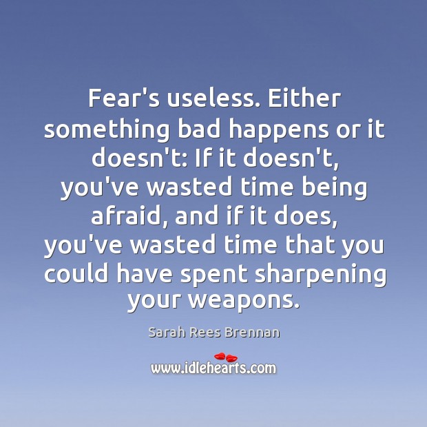 Fear’s useless. Either something bad happens or it doesn’t: If it doesn’t, Sarah Rees Brennan Picture Quote