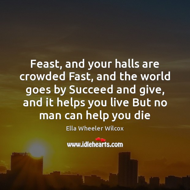 Feast, and your halls are crowded Fast, and the world goes by Ella Wheeler Wilcox Picture Quote